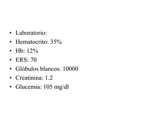 •   Laboratorio:
•   Hematocrito: 35%
•   Hb: 12%
•   ERS: 70
•   Glóbulos blancos: 10000
•   Creatinina: 1.2
•   Glucemia: 105 mg/dl
 