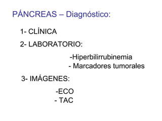 PÁNCREAS – Diagnóstico:

 1- CLÍNICA
 2- LABORATORIO:
               -Hiperbilirrubinemia
              - Marcadores tumorales
  3- IMÁGENES:
           -ECO
          - TAC
 