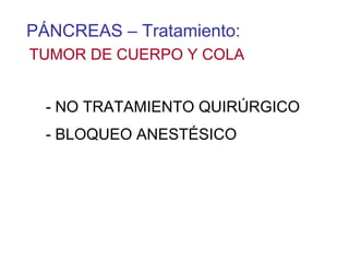PÁNCREAS – Tratamiento:
TUMOR DE CUERPO Y COLA


  - NO TRATAMIENTO QUIRÚRGICO
  - BLOQUEO ANESTÉSICO
 