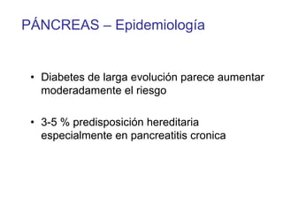 PÁNCREAS – Epidemiología


 • Diabetes de larga evolución parece aumentar
   moderadamente el riesgo

 • 3-5 % predisposición hereditaria
   especialmente en pancreatitis cronica
 