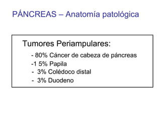 PÁNCREAS – Anatomía patológica


  Tumores Periampulares:
    - 80% Cáncer de cabeza de páncreas
    -1 5% Papila
    - 3% Colédoco distal
    - 3% Duodeno
 