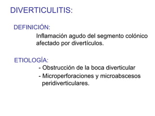 DIVERTICULITIS:

DEFINICIÓN:
       Inflamación agudo del segmento colónico
       afectado por divertículos.

ETIOLOGÍA:
      - Obstrucción de la boca diverticular
      - Microperforaciones y microabscesos
        peridiverticulares.
 