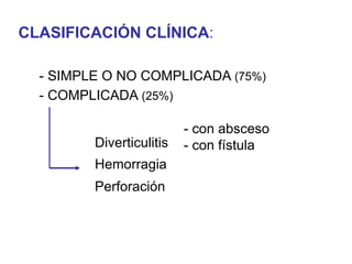 CLASIFICACIÓN CLÍNICA:

  - SIMPLE O NO COMPLICADA (75%)
  - COMPLICADA (25%)

                          - con absceso
         Diverticulitis   - con fístula
         Hemorragia
         Perforación
 