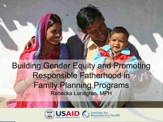 Building Gender Equity and Promoting
      Responsible Fatherhood in
      Family Planning Programs
          Rebecka Lundgren, MPH
 