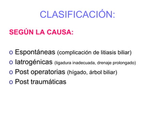 CLASIFICACIÓN:
SEGÚN LA CAUSA:

o Espontáneas (complicación de litiasis biliar)
o Iatrogénicas (ligadura inadecuada, drenaje prolongado)
o Post operatorias (hígado, árbol biliar)
o Post traumáticas
 