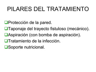 PILARES DEL TRATAMIENTO

Protección de la pared.
Taponaje del trayecto fistuloso (mecánico).
Aspiración (con bomba de aspiración).
Tratamiento de la infección.
Soporte nutricional.
 