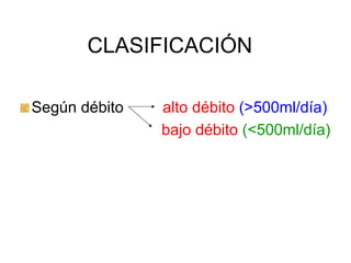 CLASIFICACIÓN

Según débito   alto débito (>500ml/día)
               bajo débito (<500ml/día)
 
