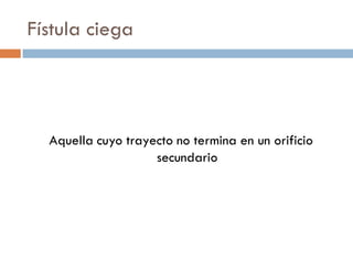 Fístula ciega




  Aquella cuyo trayecto no termina en un orificio
                    secundario
 