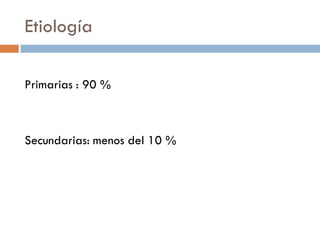 Etiología

Primarias : 90 %



Secundarias: menos del 10 %
 