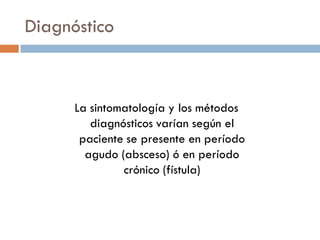 Diagnóstico



      La sintomatología y los métodos
         diagnósticos varían según el
       paciente se presente en período
        agudo (absceso) ó en período
               crónico (fístula)
 
