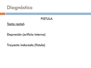 Diagnóstico
                        FISTULA
Tacto rectal:

Depresión (orificio interno)

Trayecto indurado (fístula)
 