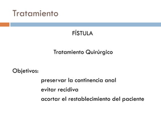 Tratamiento
                         FÍSTULA

                 Tratamiento Quirúrgico

Objetivos:
             preservar la continencia anal
             evitar recidiva
             acortar el restablecimiento del paciente
 