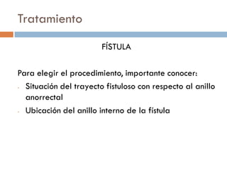 Tratamiento
                        FÍSTULA

Para elegir el procedimiento, importante conocer:
- Situación del trayecto fistuloso con respecto al anillo

  anorrectal
- Ubicación del anillo interno de la fístula
 