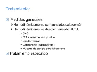 Tratamiento:

  Medidas generales:
   Hemodinámicamente compensado: sala común
   Hemodinámicamente descompensado: U.T.I.
        SNG
        Colocación de venopuntura
        Sonda vesical
        Cateterismo (caso severo)
        Muestra de sangre para laboratorio
 Tratamiento específico:
 
