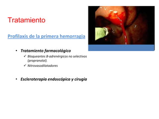 Tratamiento

Profilaxis de la primera hemorragia

   • Tratamiento farmacológico
         Bloqueantes B‐adrenérgicos no selectivos 
         (propranolol).
         Nitrovasodilatadores


   • Escleroterapia endoscópica y cirugía
 