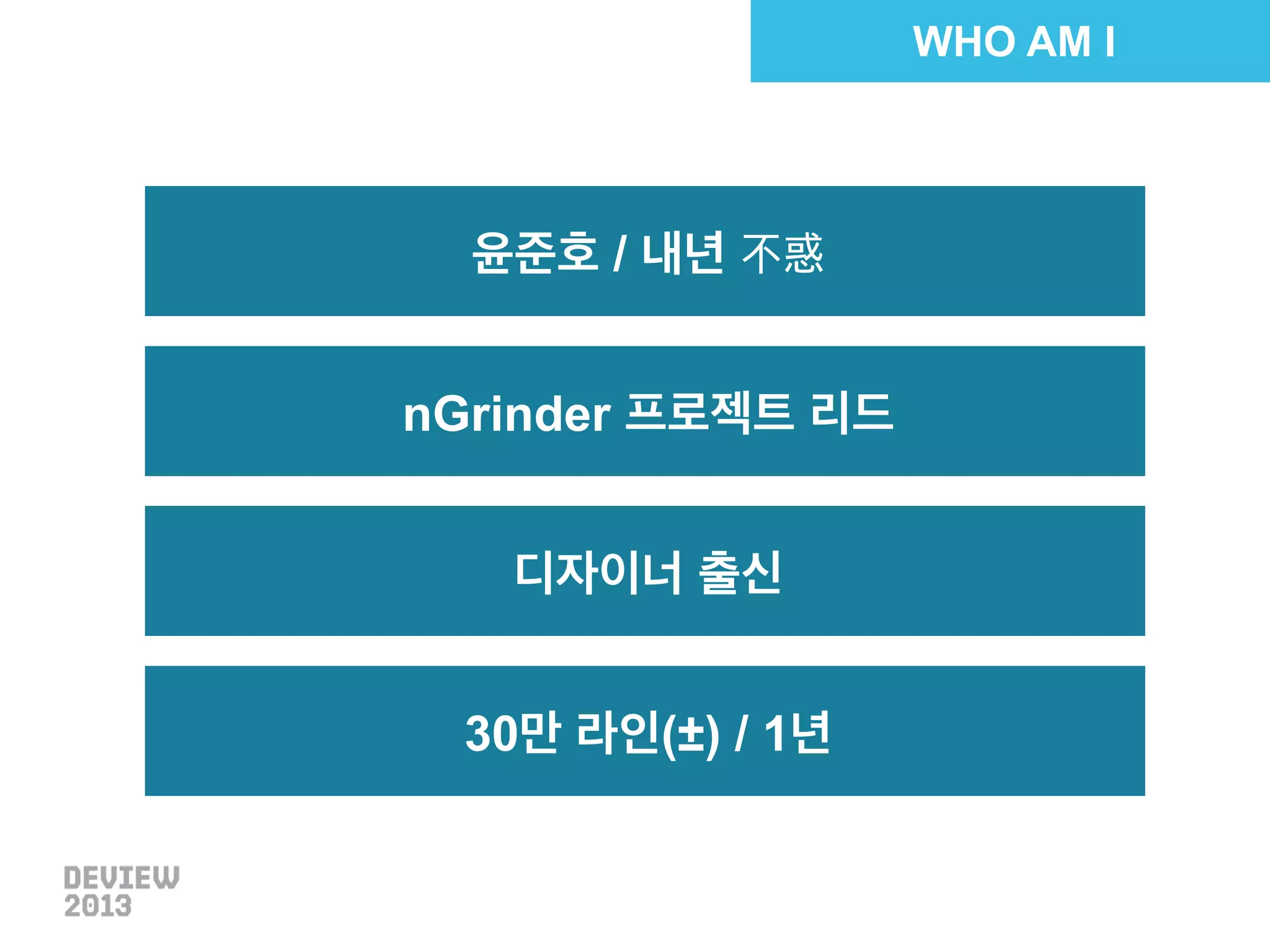 WHO AM I

윤준호 / 내년 不惑
nGrinder 프로젝트 리드
디자이너 출신
30만 라인(±) / 1년

 