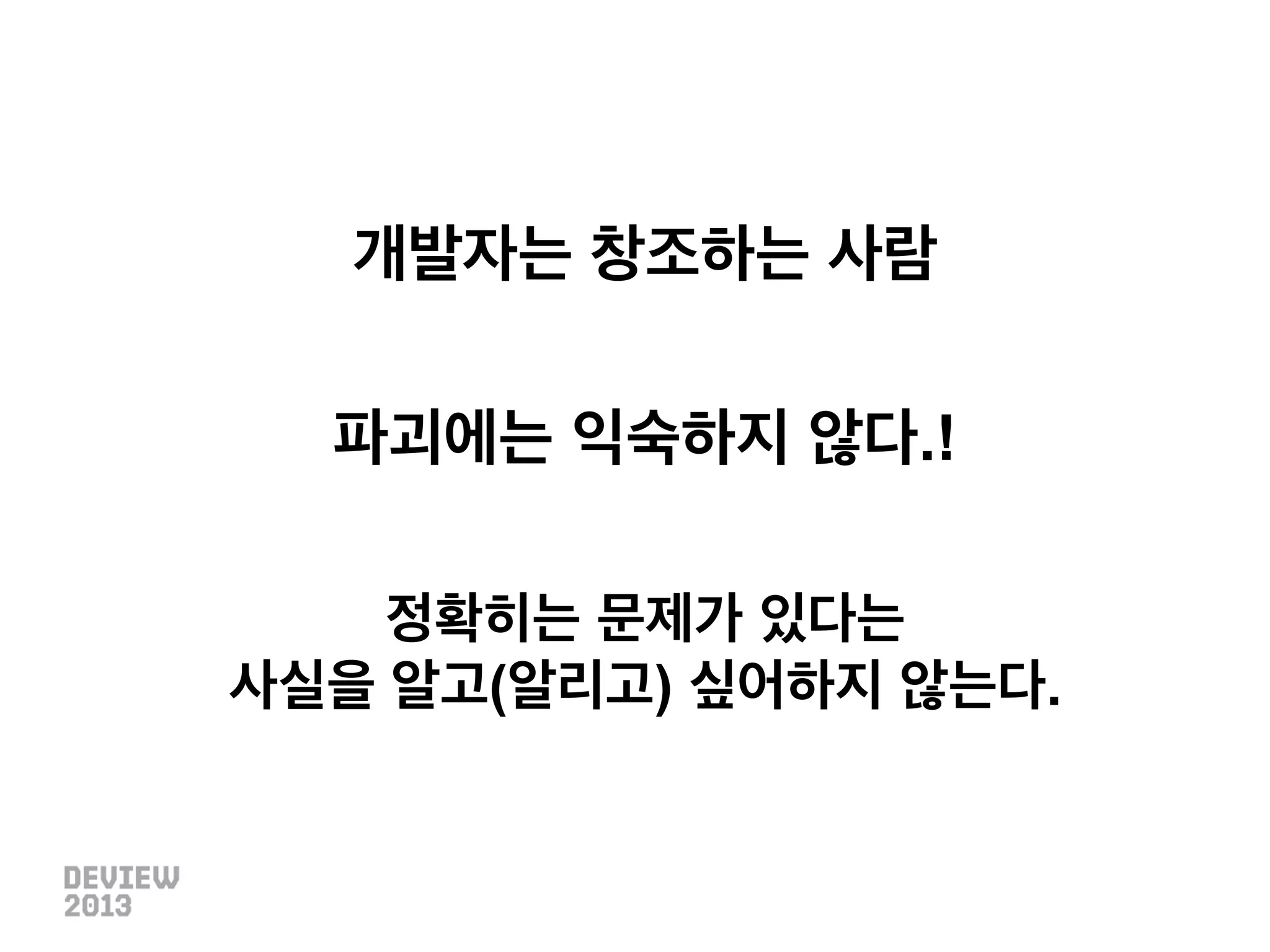 개발자는 창조하는 사람
파괴에는 익숙하지 않다.!
정확히는 문제가 있다는
사실을 알고(알리고) 싶어하지 않는다.

 