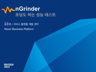 nGrinder
초딩도 하는 성능 테스트
윤준호 / 서비스 플랫폼 개발 센터
Naver Business Platform

 