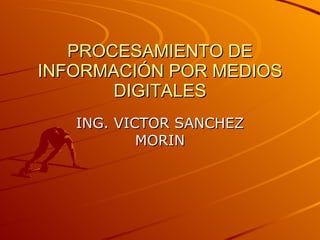 PROCESAMIENTO DE INFORMACIÓN POR MEDIOS DIGITALES ING. VICTOR SANCHEZ MORIN 
