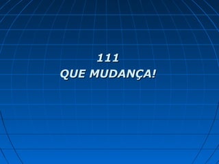 111111
QUE MUDANÇA!QUE MUDANÇA!
 