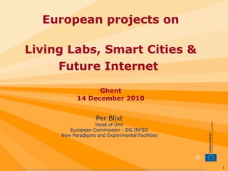 &quot;The views expressed in this presentation are those of the author and do not necessarily reflect the views of the European Commission&quot; Welcome ! European projects on Living Labs, Smart Cities &   Future Internet   Ghent 14 December 2010 Per Blixt Head of Unit European Commission - DG INFSO New Paradigms and Experimental Facilities 