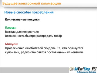 Будущее электронной коммерции Новые способы потребления  Коллективные покупки Плюсы: Выгода для покупателя Возможность быстро распродать товар Минусы:  Привлечение «любителей скидок». Те, кто пользуется купонами, редко становятся постоянными клиентами 