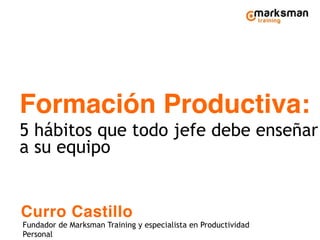 Formación Productiva:
5 hábitos que todo jefe debe enseñar
a su equipo
Curro Castillo
Fundador de Marksman Training y especialista en Productividad
Personal
 