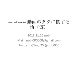 ニコニコ動画のタグに関する
話（仮）
2013.11.10 nobi
Mail : nobi000000@gmail.com
Twitter : @log_25 @nobi000

 