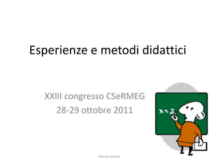 Esperienze e metodi didattici 
XXIII congresso CSeRMEG 
28-29 ottobre 2011 
Norma Sartori 
 