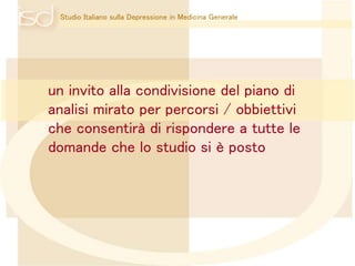 Studio Italiano sulla Depressione in Medicina Generale 
un invito alla condivisione del piano di 
analisi mirato per percorsi / obbiettivi 
che consentirà di rispondere a tutte le 
domande che lo studio si è posto 

