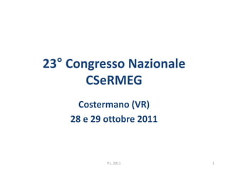 23° Congresso Nazionale 
CSeRMEG 
Costermano (VR) 
28 e 29 ottobre 2011 
P.L. 2011 1 
 