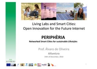 Living	
  Labs	
  and	
  Smart	
  Ci9es:	
  	
  
Open	
  Innova9on	
  for	
  the	
  Future	
  Internet	
  

                     PERIPHÈRIA	
  
                                                                   	
  
     Networked	
  Smart	
  Ci6es	
  for	
  sustainable	
  Lifestyles


                 Prof.	
  Álvaro	
  de	
  Oliveira	
  
                              Alfamicro	
  
                                                      	
  
                        14th	
  of	
  December,	
  2010


                                                                          1	
  
 