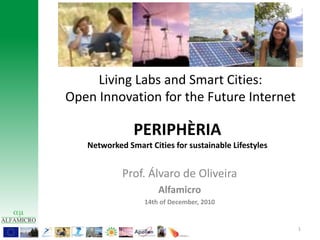 Living Labs and Smart Cities:  Open Innovation for the Future Internet PERIPHÈRIANetworked Smart Cities for sustainable Lifestyles Prof. Álvaro de Oliveira Alfamicro 14th of December, 2010 1 