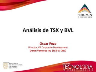 Análisis de TSX y BVL 
Oscar Pezo 
Director, VP Corporate Development 
Duran Ventures Inc (TSX-V: DRV)  