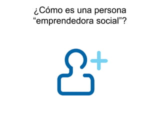 ¿Cómo es una persona
“emprendedora social”?
 