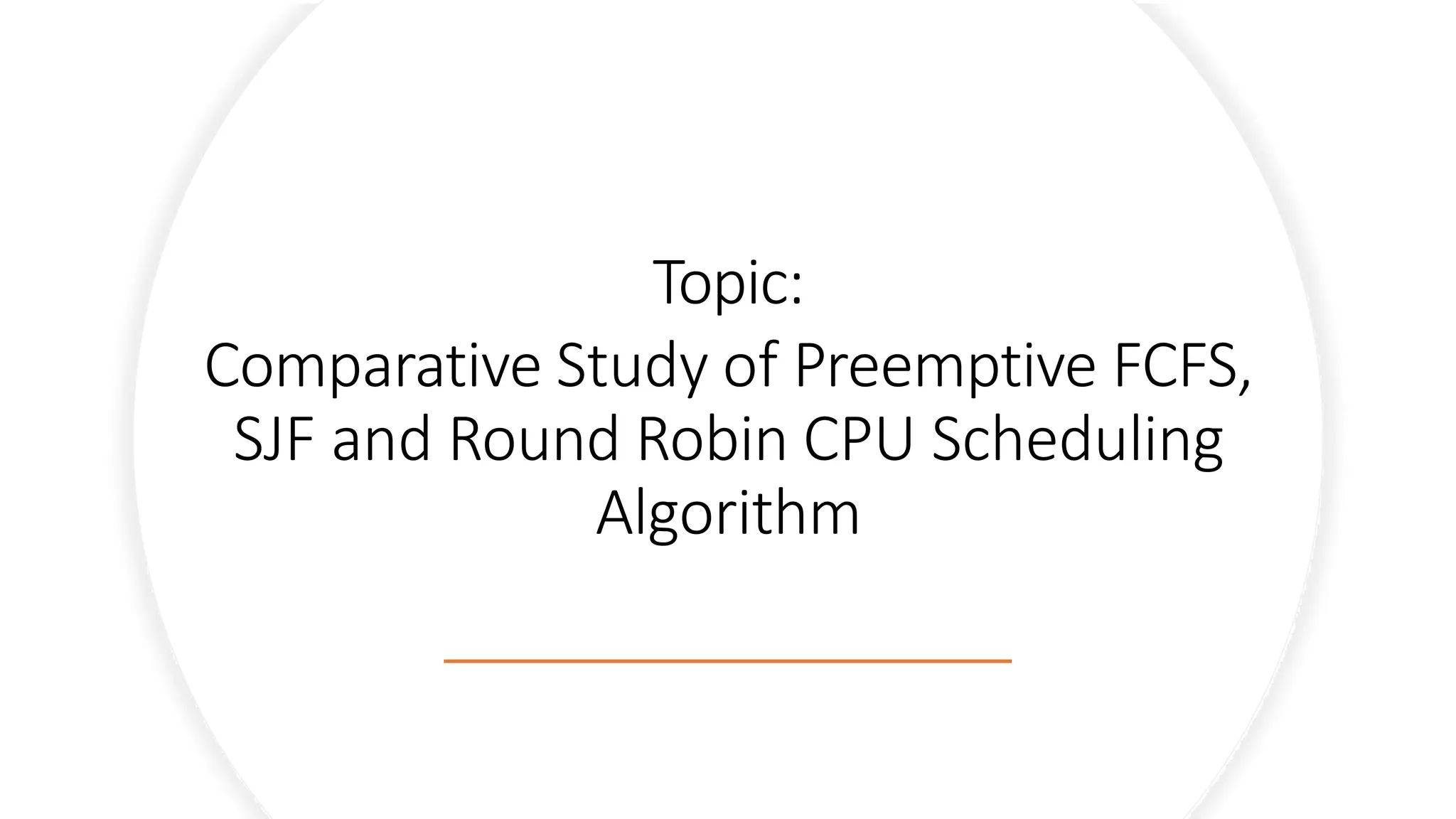 Topic:
Comparative Study of Preemptive FCFS,
SJF and Round Robin CPU Scheduling
Algorithm
