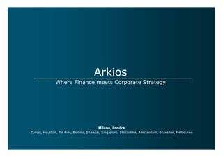 Arkios
               Where Finance meets Corporate Strategy




                                          Milano, Londra
Zurigo, Houston, Tel Aviv, Berlino, Shangai, Singapore, Stoccolma, Amsterdam, Bruxelles, Melbourne
 