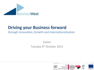 Driving your Business forward
through Innovation, Growth and Internationalisation


                          Exeter
                 Tuesday 4th October 2011
 