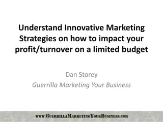 Understand Innovative Marketing
 Strategies on how to impact your
profit/turnover on a limited budget

               Dan Storey
    Guerrilla Marketing Your Business
 