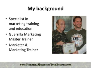My background
• Specialist in
  marketing training
  and education
• Guerrilla Marketing
  Master Trainer
• Marketer &
  Marketing Trainer
 