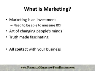 What is Marketing?
• Marketing is an Investment
  – Need to be able to measure ROI
• Art of changing people’s minds
• Truth made fascinating

• All contact with your business
 