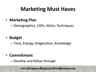 Marketing Must Haves
• Marketing Plan
  – Demographics, USPs, Niche, Techniques


• Budget
  – Time, Energy, Imagination, Knowledge


• Commitment
  – Develop and follow through
 