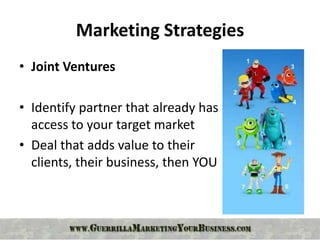 Marketing Strategies
• Joint Ventures

• Identify partner that already has
  access to your target market
• Deal that adds value to their
  clients, their business, then YOU
 
