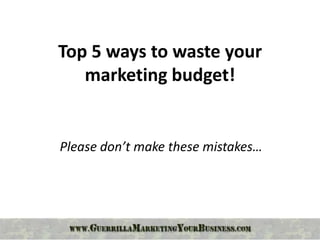 Top 5 ways to waste your
   marketing budget!


Please don’t make these mistakes…
 