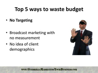 Top 5 ways to waste budget
• No Targeting

• Broadcast marketing with
  no measurement
• No idea of client
  demographics
 