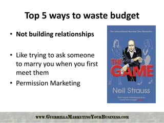 Top 5 ways to waste budget
• Not building relationships

• Like trying to ask someone
  to marry you when you first
  meet them
• Permission Marketing
 
