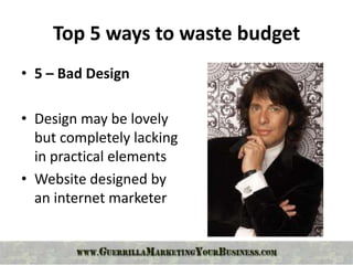 Top 5 ways to waste budget
• 5 – Bad Design

• Design may be lovely
  but completely lacking
  in practical elements
• Website designed by
  an internet marketer
 