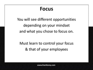 Focus
You will see different opportunities
   depending on your mindset
 and what you chose to focus on.

 Must learn to control your focus
   & that of your employees
 