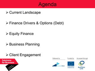 Agenda
 Current Landscape

 Finance Drivers & Options (Debt)

 Equity Finance

 Business Planning

 Client Engagement
 