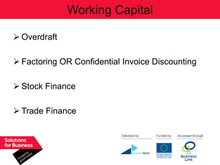 Working Capital

 Overdraft

 Factoring OR Confidential Invoice Discounting

 Stock Finance

 Trade Finance
 